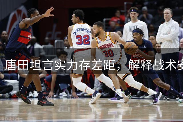 唐田坦言实力存差距，解释战术安排原因