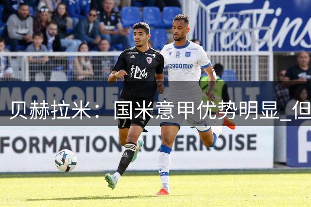 贝赫拉米：国米意甲优势明显 但欧冠短板需补强